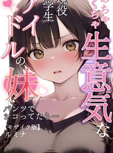 めちゃくちゃ生意気な現役学生アイドルの妹パンツでシコってたら…【モザイク版】【ルミナ】評価